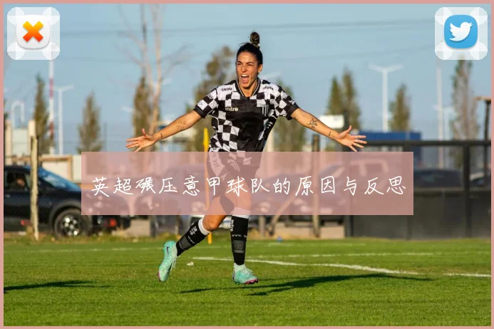 英超碾压意甲球队的原因与反思