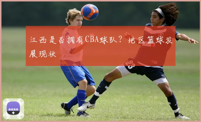 江西是否拥有CBA球队？地区篮球发展现状