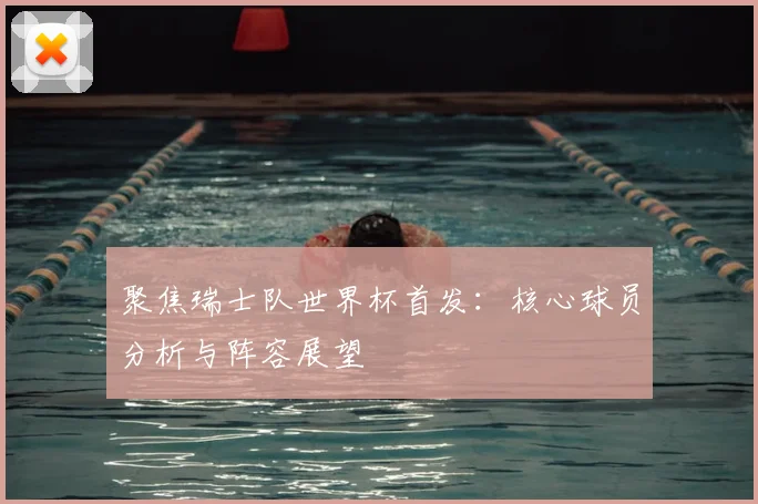 聚焦瑞士队世界杯首发:核心球员分析与阵容展望